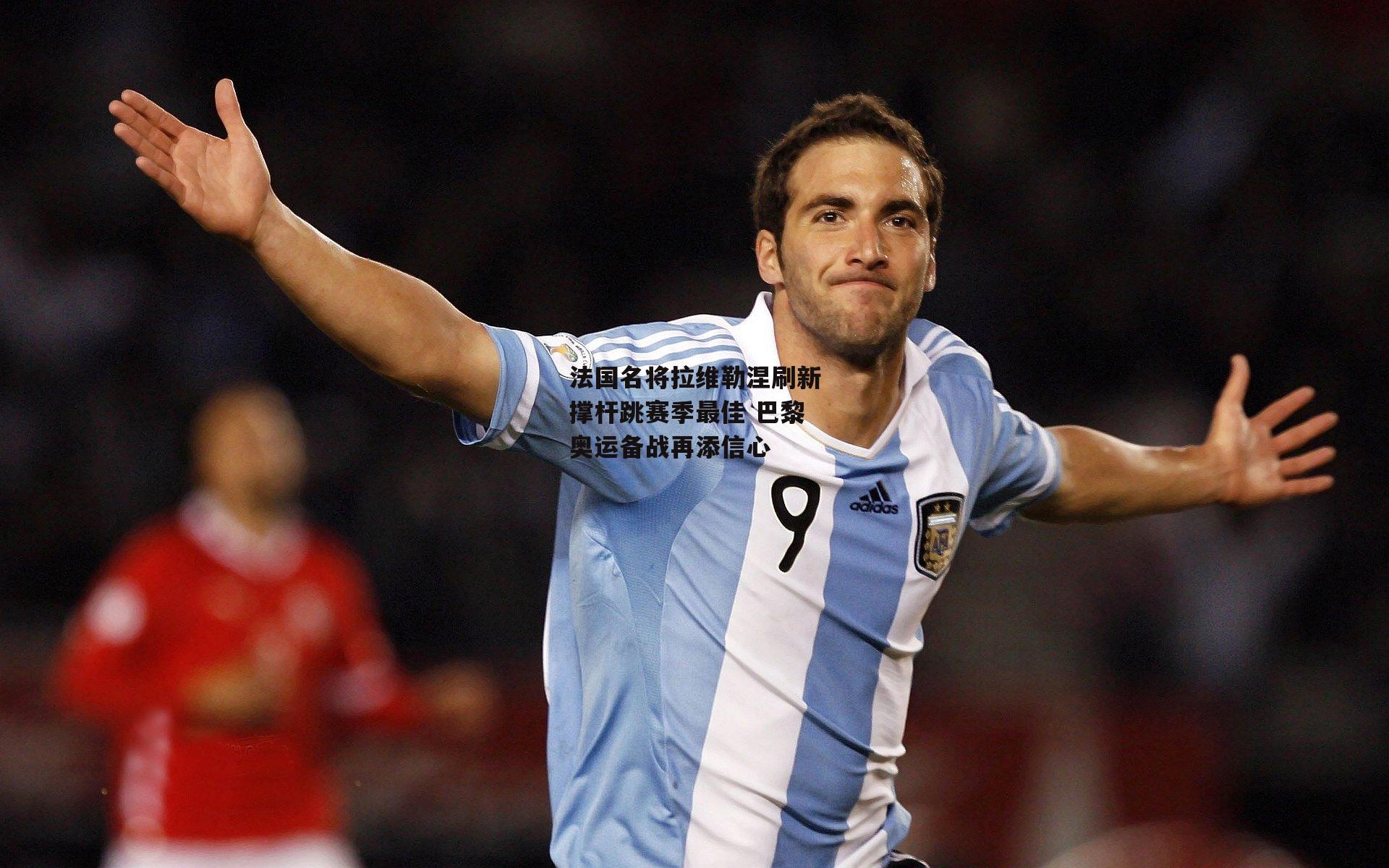 澳客：法国名将拉维勒涅刷新撑杆跳赛季最佳 巴黎奥运备战再添信