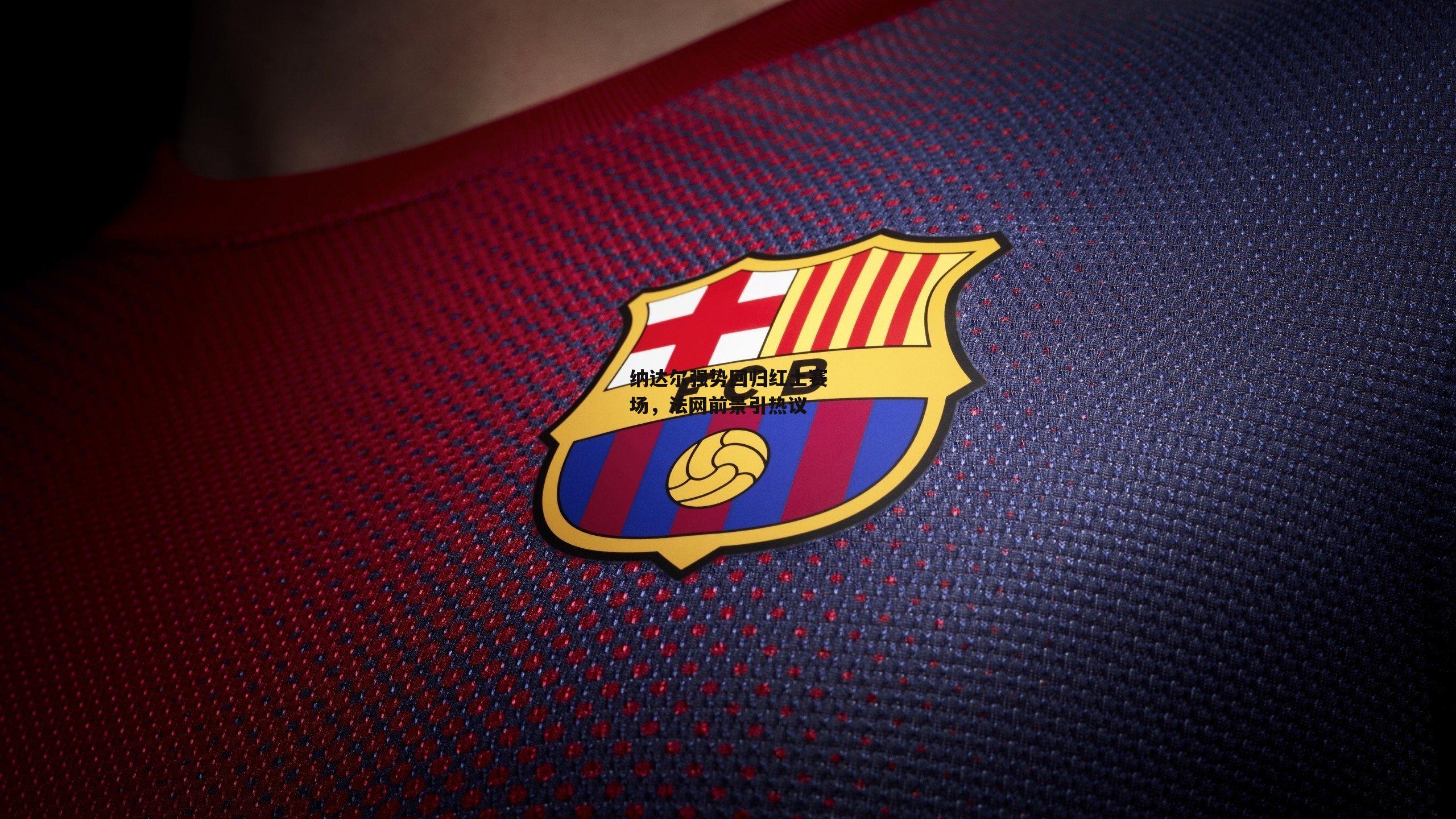 纳达尔强势回归红土赛场,法网前景引热议