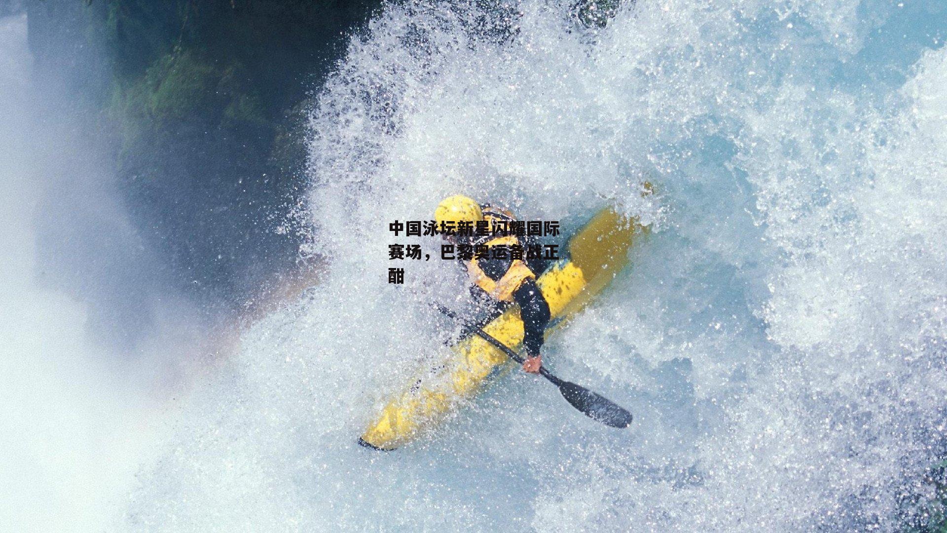 中国泳坛新星闪耀国际赛场，巴黎奥运备战正酣